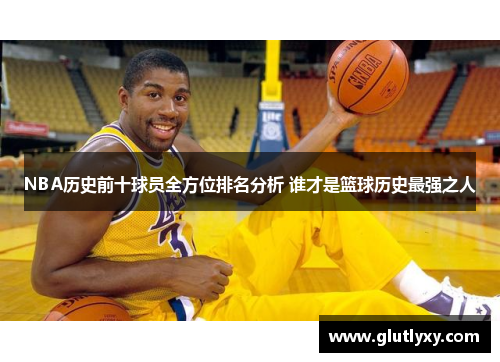 NBA历史前十球员全方位排名分析 谁才是篮球历史最强之人
