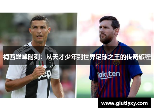 梅西巅峰时刻：从天才少年到世界足球之王的传奇旅程
