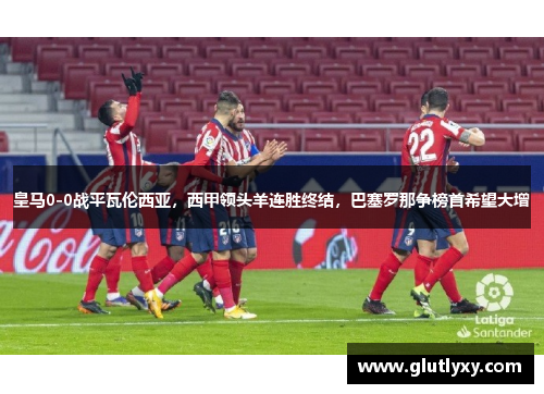 皇马0-0战平瓦伦西亚，西甲领头羊连胜终结，巴塞罗那争榜首希望大增