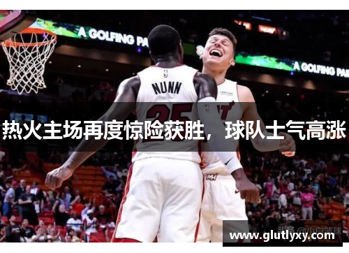 热火主场再度惊险获胜，球队士气高涨