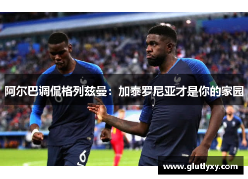 阿尔巴调侃格列兹曼：加泰罗尼亚才是你的家园