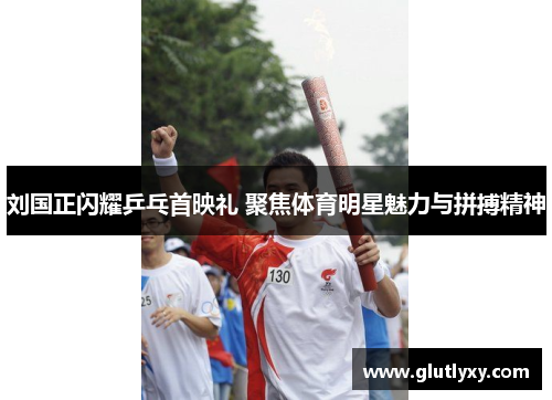 刘国正闪耀乒乓首映礼 聚焦体育明星魅力与拼搏精神
