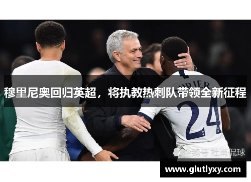 穆里尼奥回归英超，将执教热刺队带领全新征程