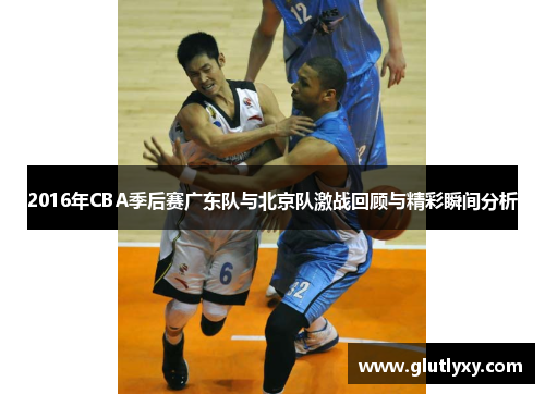 2016年CBA季后赛广东队与北京队激战回顾与精彩瞬间分析