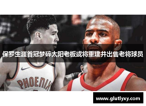 保罗生涯首冠梦碎太阳老板或将重建并出售老将球员