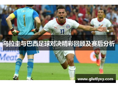 乌拉圭与巴西足球对决精彩回顾及赛后分析