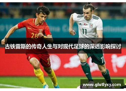 古铁雷斯的传奇人生与对现代足球的深远影响探讨