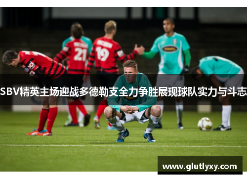 SBV精英主场迎战多德勒支全力争胜展现球队实力与斗志