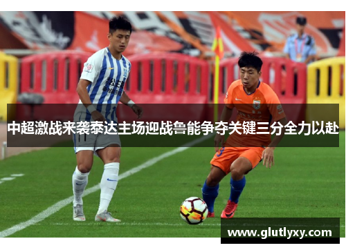 中超激战来袭泰达主场迎战鲁能争夺关键三分全力以赴