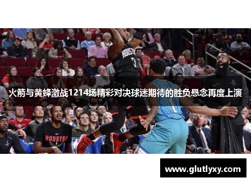 火箭与黄蜂激战1214场精彩对决球迷期待的胜负悬念再度上演