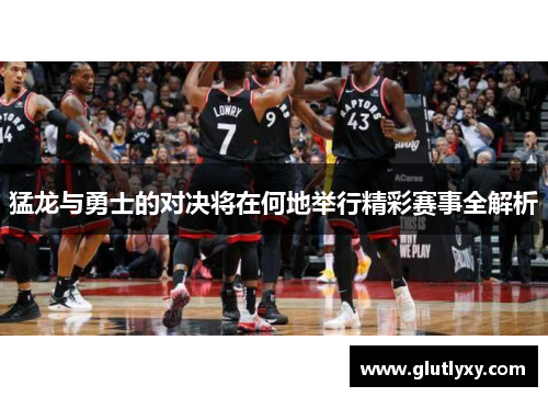 猛龙与勇士的对决将在何地举行精彩赛事全解析
