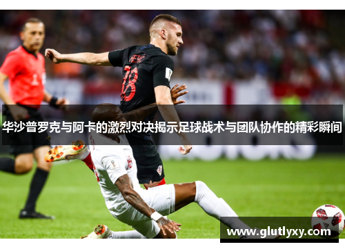 华沙普罗克与阿卡的激烈对决揭示足球战术与团队协作的精彩瞬间