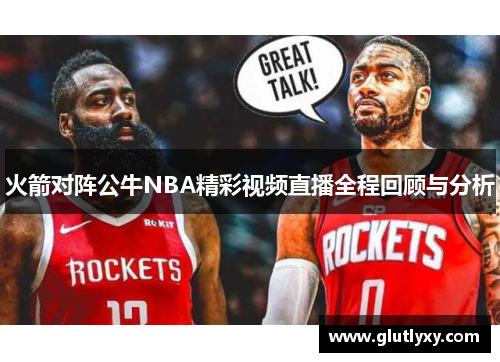 火箭对阵公牛NBA精彩视频直播全程回顾与分析