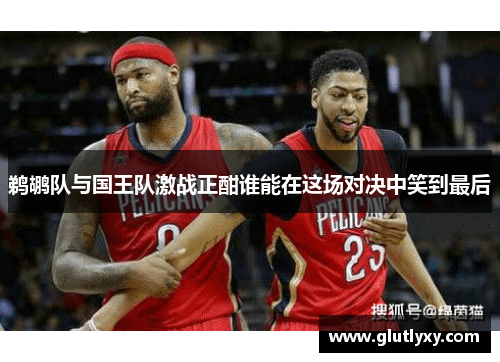 鹈鹕队与国王队激战正酣谁能在这场对决中笑到最后
